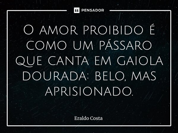 O amor proibido é como um pássaro que canta em gaiola dourada: belo, mas aprisionado.... Frase de Eraldo Costa.