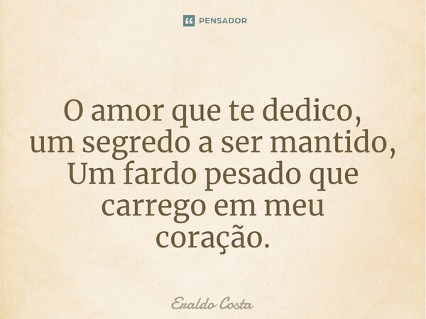 ⁠O amor que te dedico, um segredo a ser mantido, Um fardo pesado que carrego em meu coração.... Frase de Eraldo Costa.