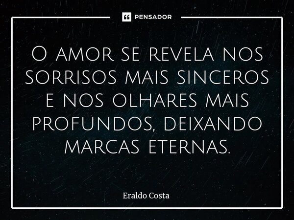 O amor se revela nos sorrisos mais sinceros e nos olhares mais profundos, deixando marcas eternas.... Frase de Eraldo Costa.