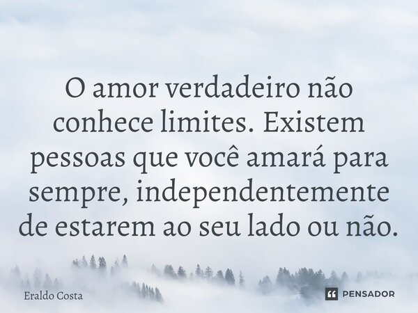 ⁠O amor verdadeiro não conhece limites. Existem pessoas que você amará para sempre, independentemente de estarem ao seu lado ou não.... Frase de Eraldo Costa.