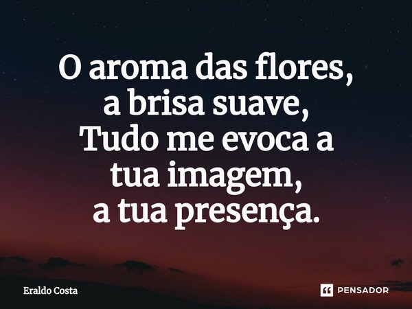 ⁠O aroma das flores, a brisa suave, Tudo me evoca a tua imagem, a tua presença.... Frase de Eraldo Costa.