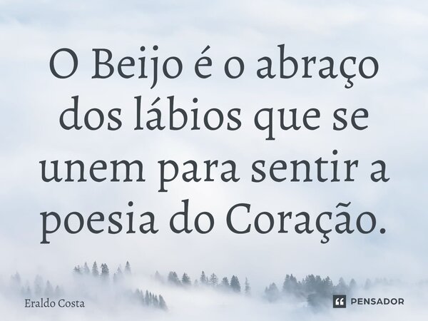 O Beijo é o abraço dos lábios que se unem para sentir a poesia do Coração.... Frase de Eraldo Costa.