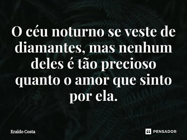 ⁠O céu noturno se veste de diamantes, mas nenhum deles é tão precioso quanto o amor que sinto por ela.... Frase de Eraldo Costa.