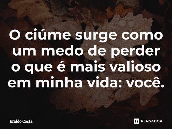 O ciúme surge como um medo de perder o que é mais valioso em minha vida: você.... Frase de Eraldo Costa.