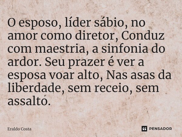 ⁠O esposo, líder sábio, no amor como diretor, Conduz com maestria, a sinfonia do ardor. Seu prazer é ver a esposa voar alto, Nas asas da liberdade, sem receio, ... Frase de Eraldo Costa.