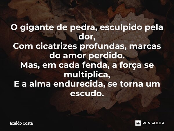 ⁠O gigante de pedra, esculpido pela dor, Com cicatrizes profundas, marcas do amor perdido. Mas, em cada fenda, a força se multiplica, E a alma endurecida, se to... Frase de Eraldo Costa.