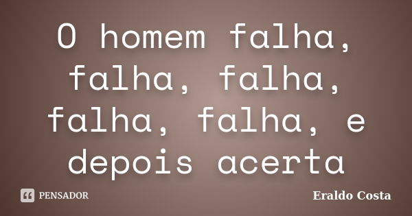 O homem falha, falha, falha, falha, falha, e depois acerta... Frase de Eraldo Costa.