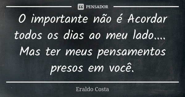 O importante não é Acordar todos os dias ao meu lado.... Mas ter meus pensamentos presos em você.... Frase de Eraldo Costa.