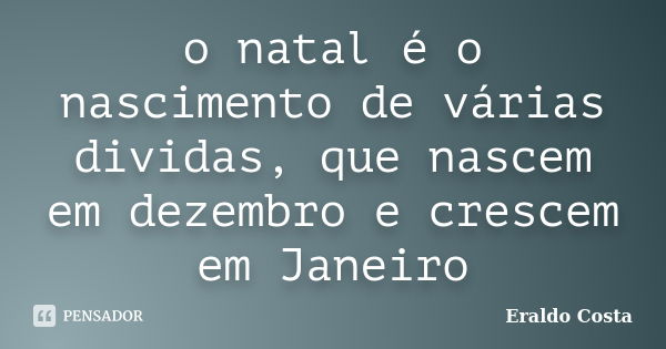 o natal é o nascimento de várias dividas, que nascem em dezembro e crescem em Janeiro... Frase de Eraldo Costa.