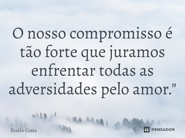 ⁠O nosso compromisso é tão forte que juramos enfrentar todas as adversidades pelo amor."... Frase de Eraldo Costa.