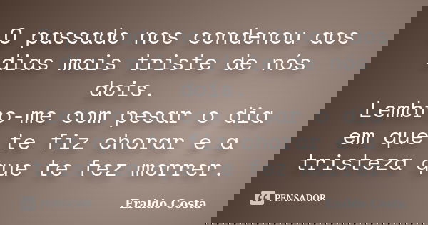 O passado nos condenou aos dias mais triste de nós dois. Lembro-me com pesar o dia em que te fiz chorar e a tristeza que te fez morrer.... Frase de Eraldo Costa.