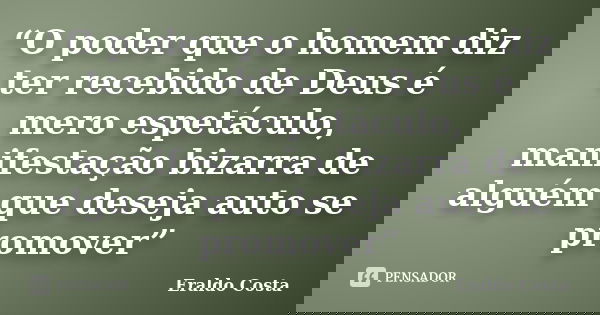 “O poder que o homem diz ter recebido de Deus é mero espetáculo, manifestação bizarra de alguém que deseja auto se promover”... Frase de Eraldo Costa.