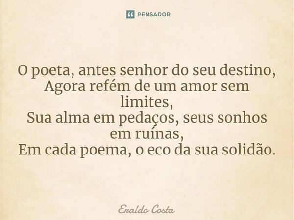 ⁠O poeta, antes senhor do seu destino, Agora refém de um amor sem limites, Sua alma em pedaços, seus sonhos em ruínas, Em cada poema, o eco da sua solidão.... Frase de Eraldo Costa.