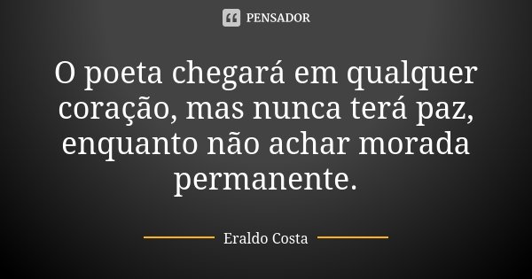 O poeta chegará em qualquer coração, mas nunca terá paz, enquanto não achar morada permanente.... Frase de Eraldo Costa.