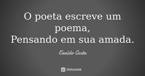 O poeta escreve um poema, Pensando em sua amada.... Frase de Eraldo Costa.