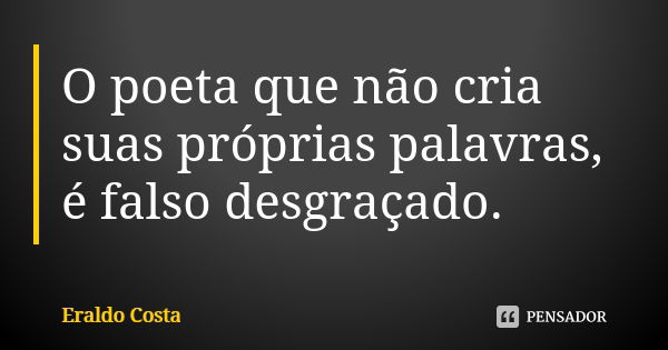 O poeta que não cria suas próprias palavras, é falso desgraçado.... Frase de Eraldo Costa.