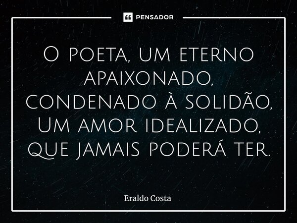 ⁠O poeta, um eterno apaixonado, condenado à solidão, Um amor idealizado, que jamais poderá ter.... Frase de Eraldo Costa.