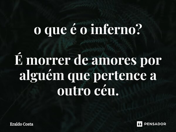 ⁠o que é o inferno? É morrer de amores por alguém que pertence a outro céu.... Frase de Eraldo Costa.