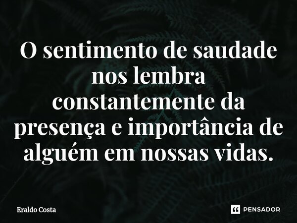 O sentimento de saudade nos lembra constantemente da presença e importância de alguém em nossas vidas.... Frase de Eraldo Costa.