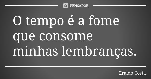 O tempo é a fome que consome minhas lembranças.... Frase de Eraldo Costa.