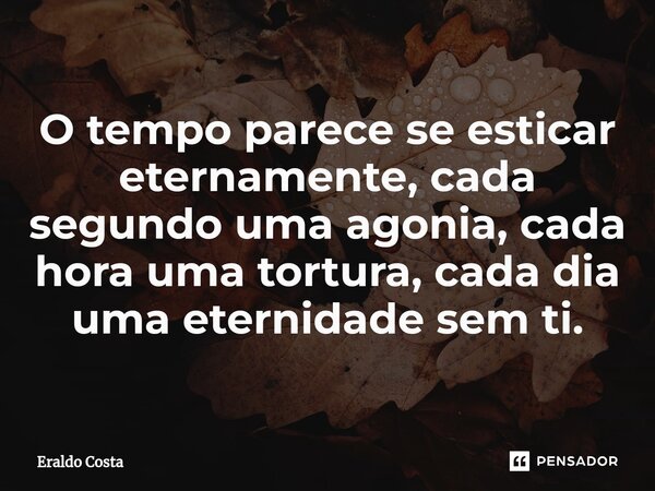 O tempo parece se esticar eternamente, cada segundo uma agonia, cada hora uma tortura, cada dia uma eternidade sem ti.... Frase de Eraldo Costa.