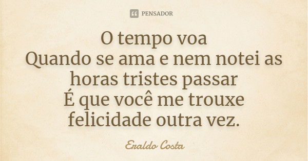 O tempo voa Quando se ama e nem notei as horas tristes passar É que você me trouxe felicidade outra vez.... Frase de Eraldo Costa.