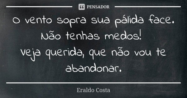 O vento sopra sua pálida face. Não tenhas medos! Veja querida, que não vou te abandonar.... Frase de Eraldo Costa.