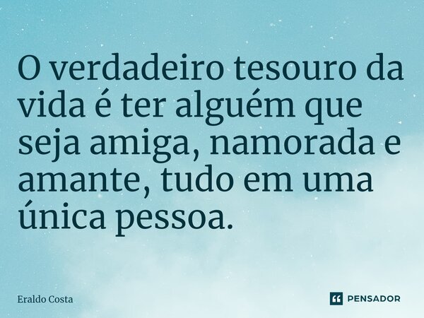 O verdadeiro tesouro da vida é ter alguém que seja amiga, namorada e amante, tudo em uma única pessoa.... Frase de Eraldo Costa.