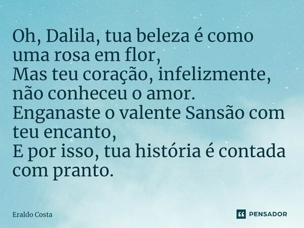⁠Oh, Dalila, tua beleza é como uma rosa em flor, Mas teu coração, infelizmente, não conheceu o amor. Enganaste o valente Sansão com teu encanto, E por isso, tua... Frase de Eraldo Costa.