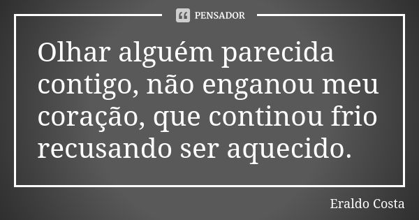 Olhar alguém parecida contigo, não enganou meu coração, que continou frio recusando ser aquecido.... Frase de Eraldo Costa.