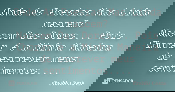 Onde As Poesias Mas Linda nascem? Nascem Das Dores... Pois Chorar é a Minha Maneira de escrever meus sentimentos....... Frase de Eraldo Costa.
