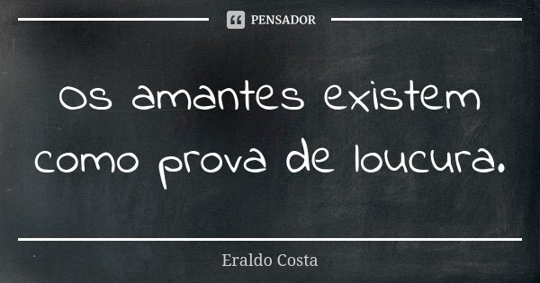 Os amantes existem como prova de loucura.... Frase de Eraldo Costa.