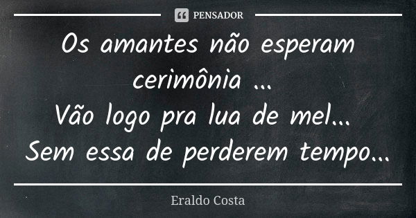 Os amantes não esperam cerimônia ... Vão logo pra lua de mel... Sem essa de perderem tempo...... Frase de Eraldo Costa.