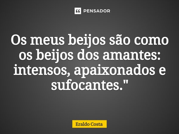 ⁠Os meus beijos são como os beijos dos amantes: intensos, apaixonados e sufocantes."... Frase de Eraldo Costa.