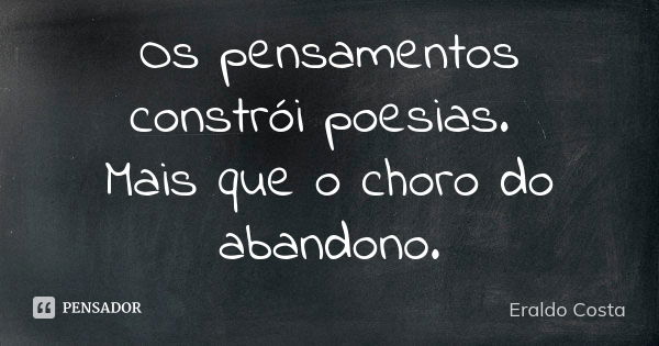 Os pensamentos constrói poesias. Mais que o choro do abandono.... Frase de Eraldo Costa.