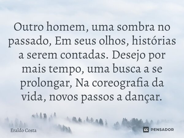 ⁠Outro homem, uma sombra no passado, Em seus olhos, histórias a serem contadas. Desejo por mais tempo, uma busca a se prolongar, Na coreografia da vida, novos p... Frase de Eraldo Costa.