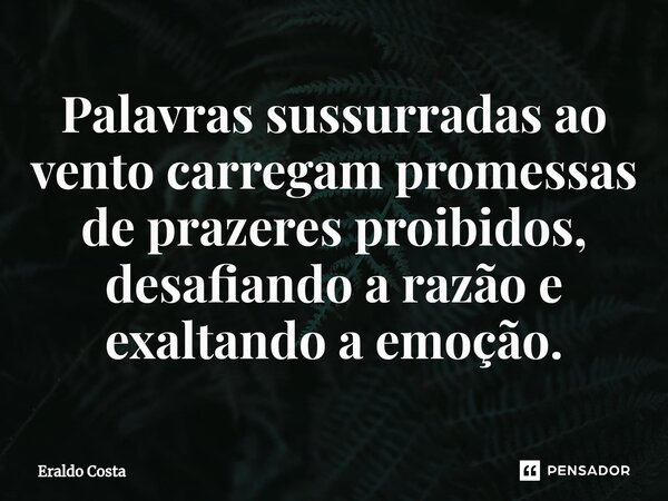 Palavras sussurradas ao vento carregam promessas de prazeres proibidos, desafiando a razão e exaltando a emoção.... Frase de Eraldo Costa.