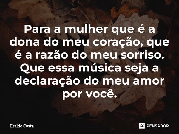 ⁠Para a mulher que é a dona do meu coração, que é a razão do meu sorriso. Que essa música seja a declaração do meu amor por você.... Frase de Eraldo Costa.