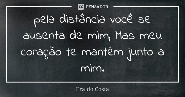 pela distância você se ausenta de mim, Mas meu coração te mantém junto a mim.... Frase de Eraldo Costa.