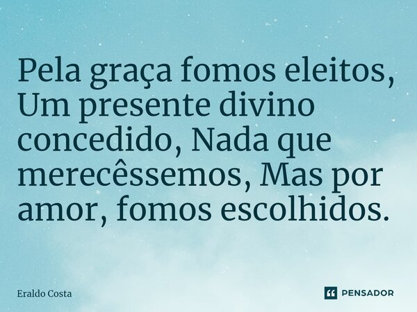 ⁠Pela graça fomos eleitos, Um presente divino concedido, Nada que merecemos, Mas por amor, fomos escolhidos.... Frase de Eraldo Costa.