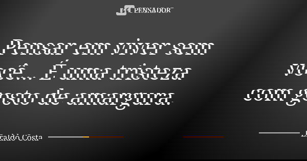Pensar em viver sem você... É uma tristeza com gosto de amargura.... Frase de Eraldo Costa.