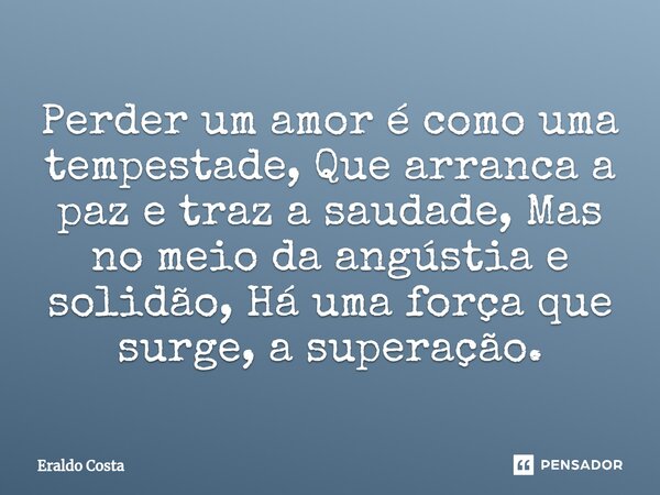 ⁠Perder um amor é como uma tempestade, Que arranca a paz e traz a saudade, Mas no meio da angústia e solidão, Há uma força que surge, a superação.... Frase de Eraldo Costa.