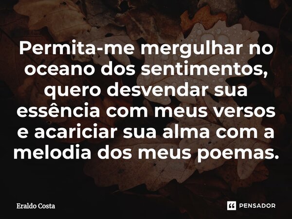 Permita-me mergulhar no oceano dos sentimentos, quero desvendar sua essência com meus versos e acariciar sua alma com a melodia dos meus poemas.... Frase de Eraldo Costa.