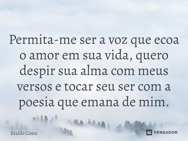 Permita-me ser a voz que ecoa o amor em sua vida, quero despir sua alma com meus versos e tocar seu ser com a poesia que emana de mim.... Frase de Eraldo Costa.