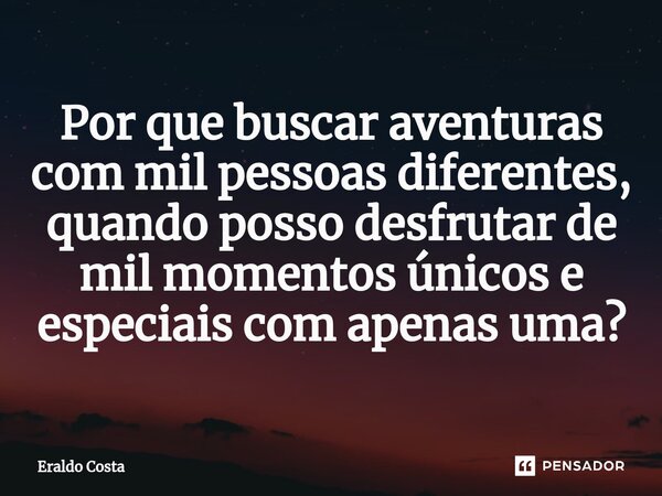 Por que buscar aventuras com mil pessoas diferentes, quando posso desfrutar de mil momentos únicos e especiais com apenas uma?... Frase de Eraldo Costa.
