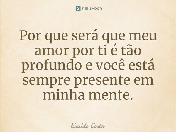 Por que será que meu amor por ti é tão profundo e você está sempre presente em minha mente.... Frase de Eraldo Costa.