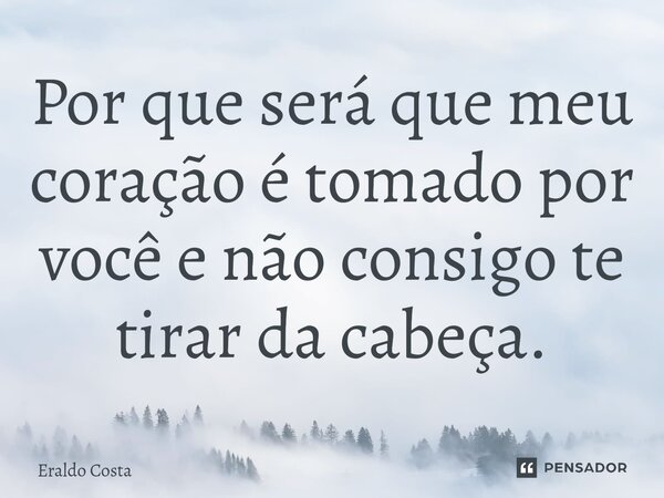 Por que será que meu coração é tomado por você e não consigo te tirar da cabeça.... Frase de Eraldo Costa.