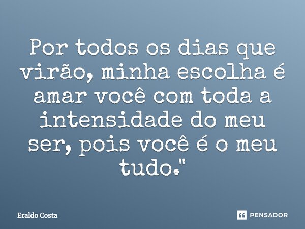 ⁠Por todos os dias que virão, minha escolha é amar você com toda a intensidade do meu ser, pois você é o meu tudo."... Frase de Eraldo Costa.