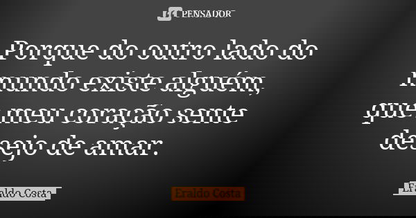 Porque do outro lado do mundo existe alguém, que meu coração sente desejo de amar.... Frase de Eraldo costa.