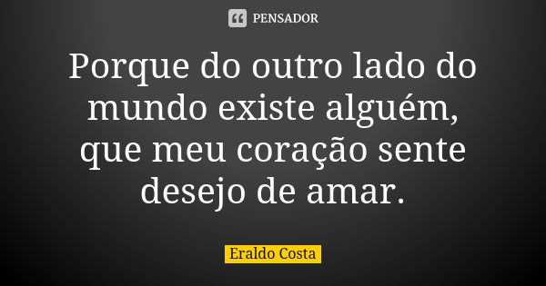 Porque do outro lado do mundo existe alguém, que meu coração sente desejo de amar.... Frase de Eraldo costa.